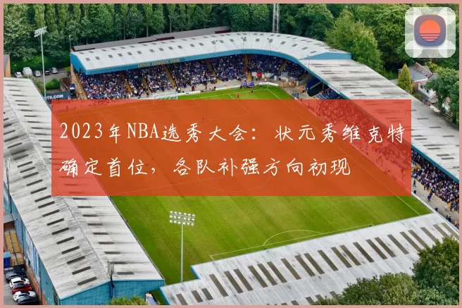 2023年NBA选秀大会：状元秀维克特确定首位，各队补强方向初现