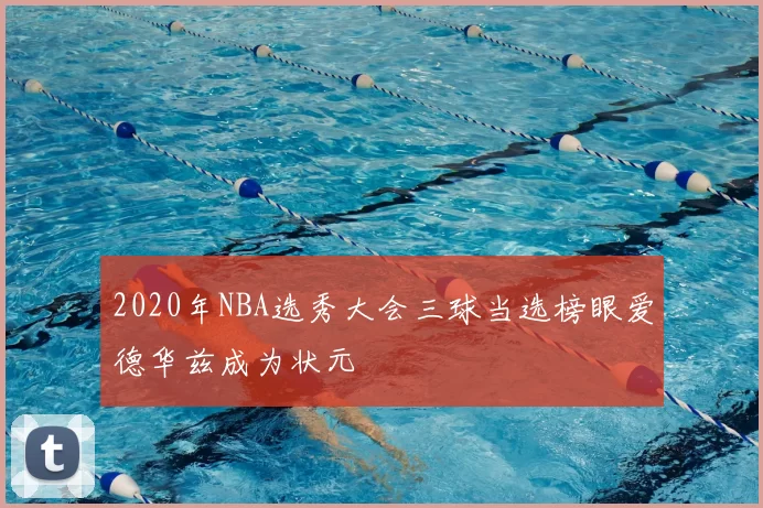 2020年NBA选秀大会三球当选榜眼爱德华兹成为状元