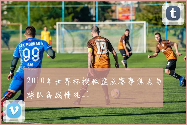 2010年世界杯搜狐盘点赛事焦点与球队备战情况_1
