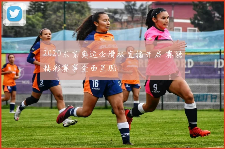 2020东京奥运会滑板直播开启 赛场精彩赛事全面呈现
