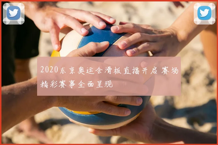 2020东京奥运会滑板直播开启 赛场精彩赛事全面呈现