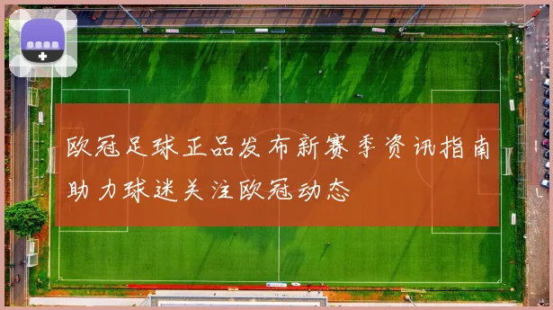 欧冠足球正品发布新赛季资讯指南助力球迷关注欧冠动态