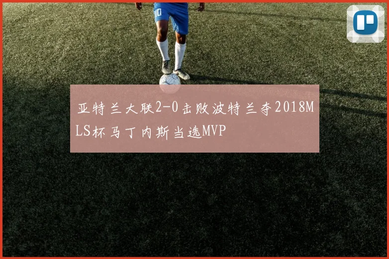 亚特兰大联2-0击败波特兰夺2018MLS杯马丁内斯当选MVP