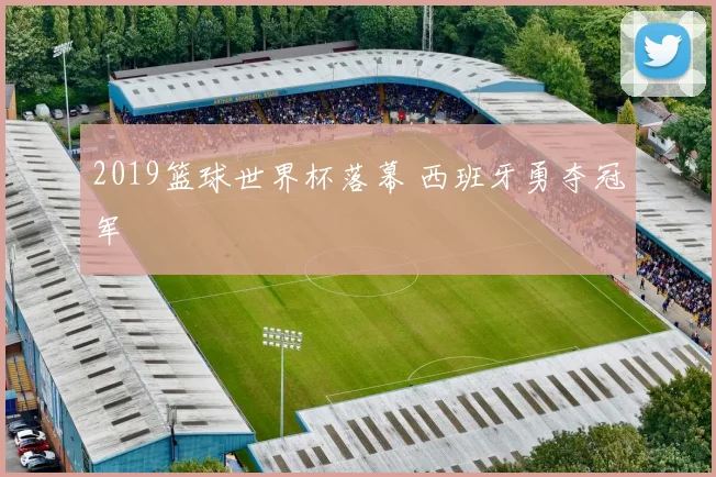 2019篮球世界杯落幕 西班牙勇夺冠军