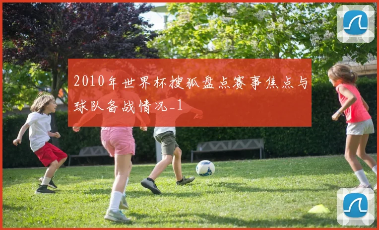 2010年世界杯搜狐盘点赛事焦点与球队备战情况_1