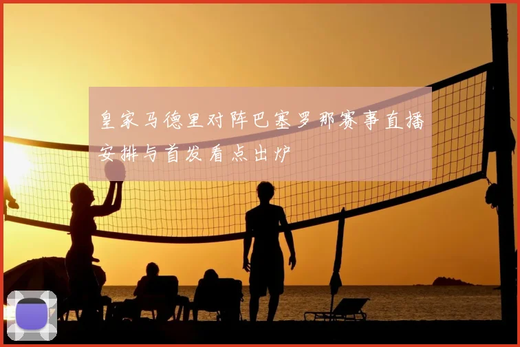 皇家马德里对阵巴塞罗那赛事直播安排与首发看点出炉