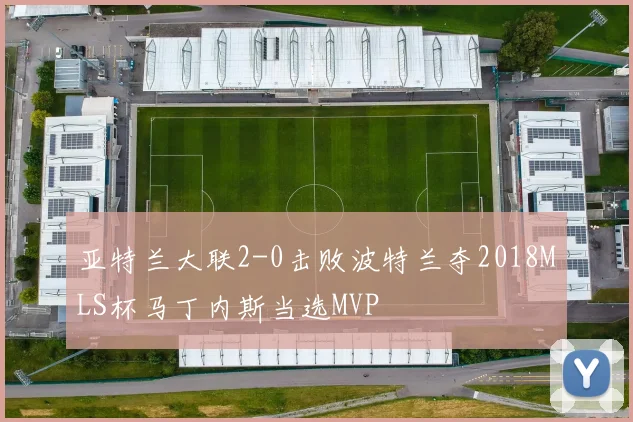 亚特兰大联2-0击败波特兰夺2018MLS杯马丁内斯当选MVP