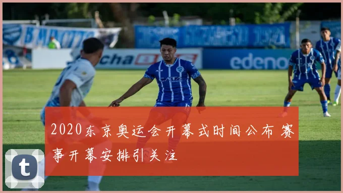 2020东京奥运会开幕式时间公布 赛事开幕安排引关注