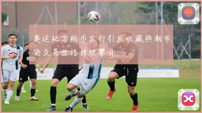 奥运纪念纸币发行引发收藏热潮市场交易价格持续攀升