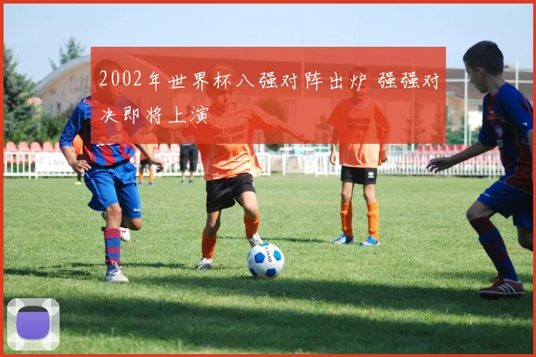 2002年世界杯八强对阵出炉 强强对决即将上演