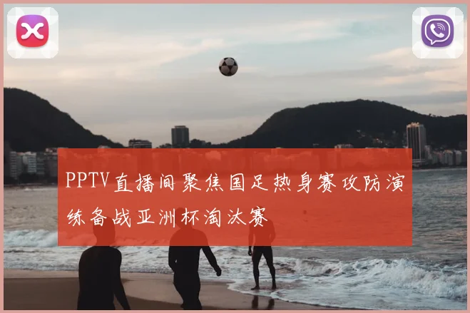 PPTV直播间聚焦国足热身赛攻防演练备战亚洲杯淘汰赛