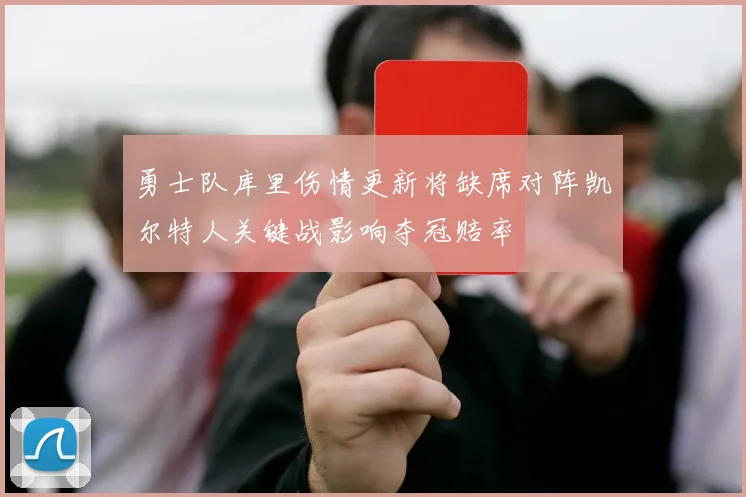 勇士队库里伤情更新将缺席对阵凯尔特人关键战影响夺冠赔率