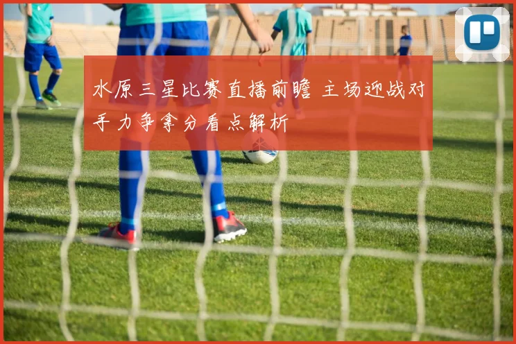 水原三星比赛直播前瞻 主场迎战对手力争拿分看点解析