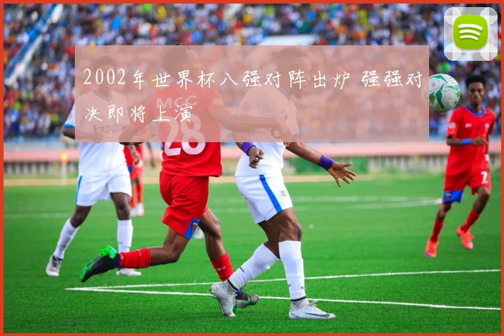 2002年世界杯八强对阵出炉 强强对决即将上演