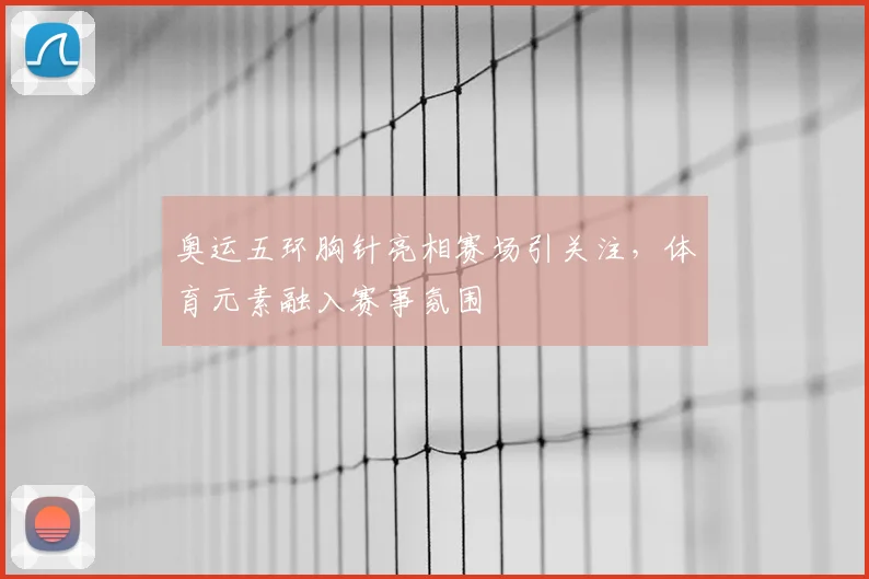 奥运五环胸针亮相赛场引关注，体育元素融入赛事氛围