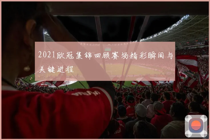 2021欧冠集锦回顾赛场精彩瞬间与关键进程