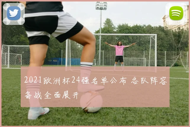 2021欧洲杯24强名单公布 各队阵容备战全面展开