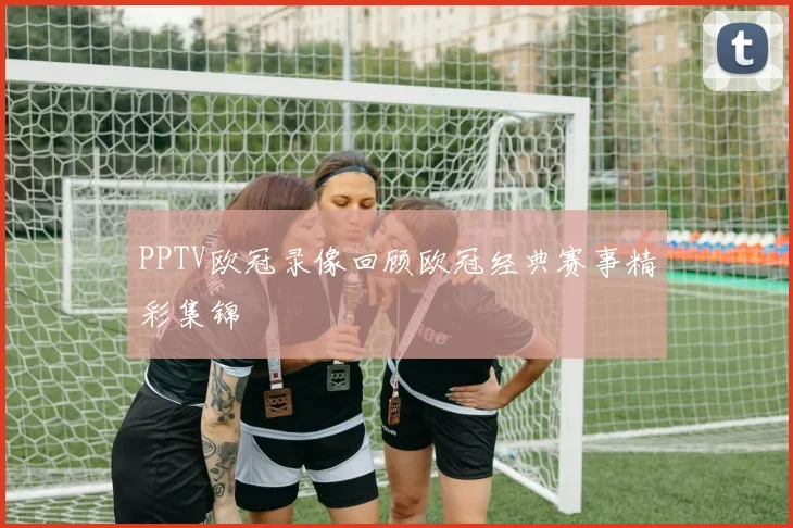 PPTV欧冠录像回顾欧冠经典赛事精彩集锦