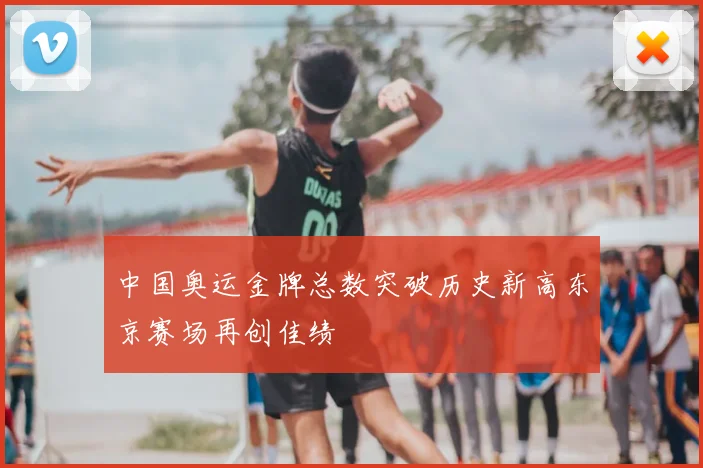 中国奥运金牌总数突破历史新高东京赛场再创佳绩