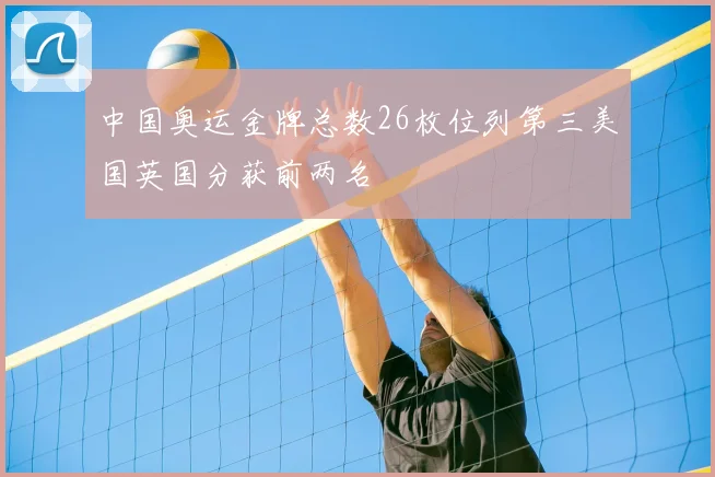 中国奥运金牌总数26枚位列第三美国英国分获前两名