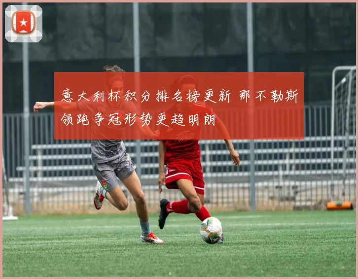 意大利杯积分排名榜更新 那不勒斯领跑争冠形势更趋明朗