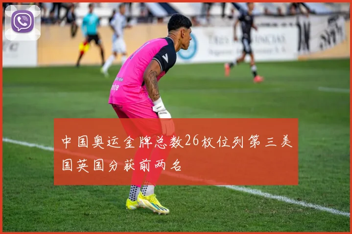中国奥运金牌总数26枚位列第三美国英国分获前两名