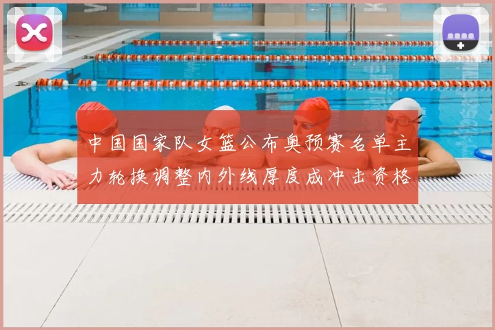 中国国家队女篮公布奥预赛名单主力轮换调整内外线厚度成冲击资格核心