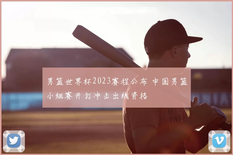 男篮世界杯2023赛程公布 中国男篮小组赛开打冲击出线资格