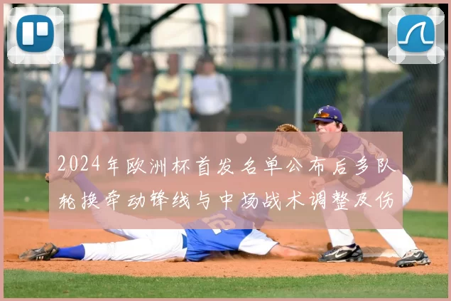 2024年欧洲杯首发名单公布后多队轮换牵动锋线与中场战术调整及伤停影响