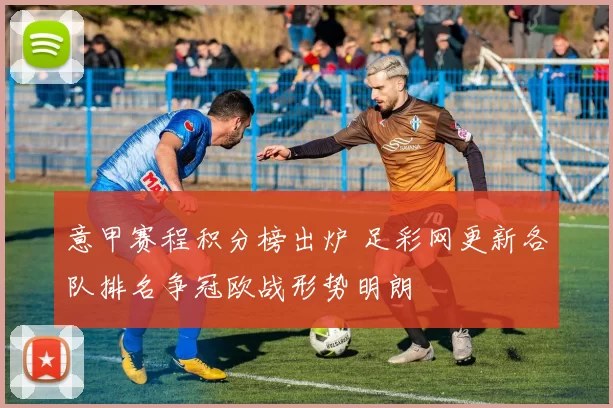 意甲赛程积分榜出炉 足彩网更新各队排名争冠欧战形势明朗