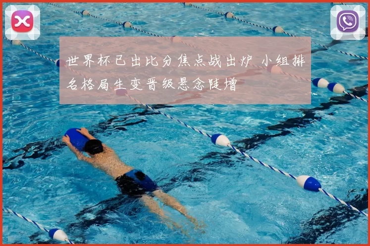 世界杯已出比分焦点战出炉 小组排名格局生变晋级悬念陡增