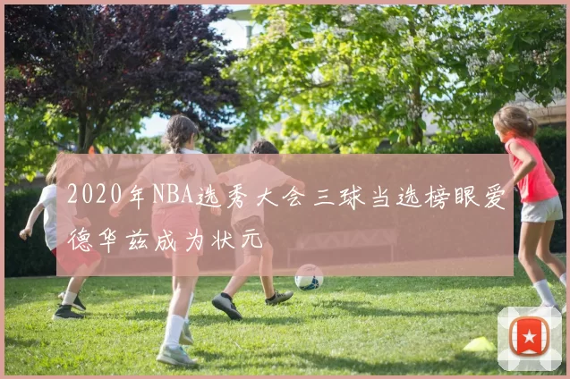 2020年NBA选秀大会三球当选榜眼爱德华兹成为状元