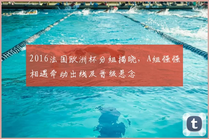 2016法国欧洲杯分组揭晓,A组强强相遇牵动出线及晋级悬念