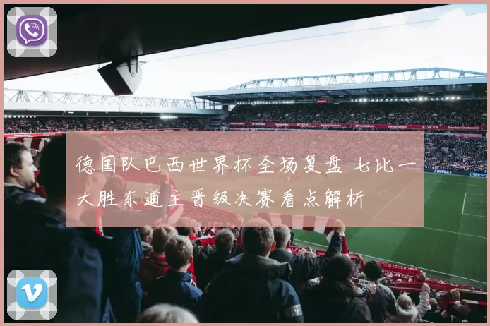 德国队巴西世界杯全场复盘 七比一大胜东道主晋级决赛看点解析