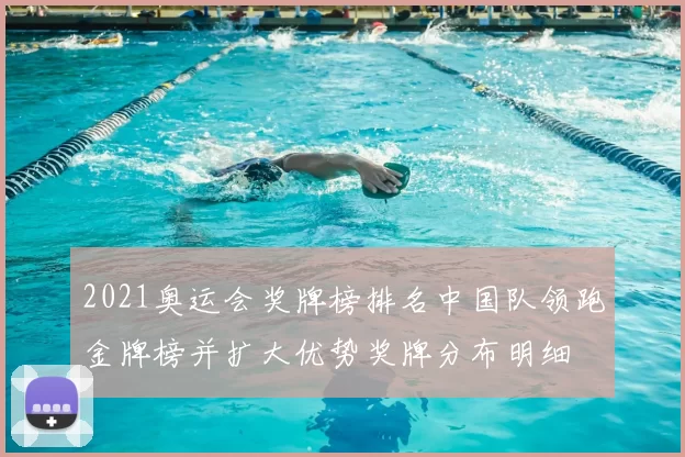 2021奥运会奖牌榜排名中国队领跑金牌榜并扩大优势奖牌分布明细