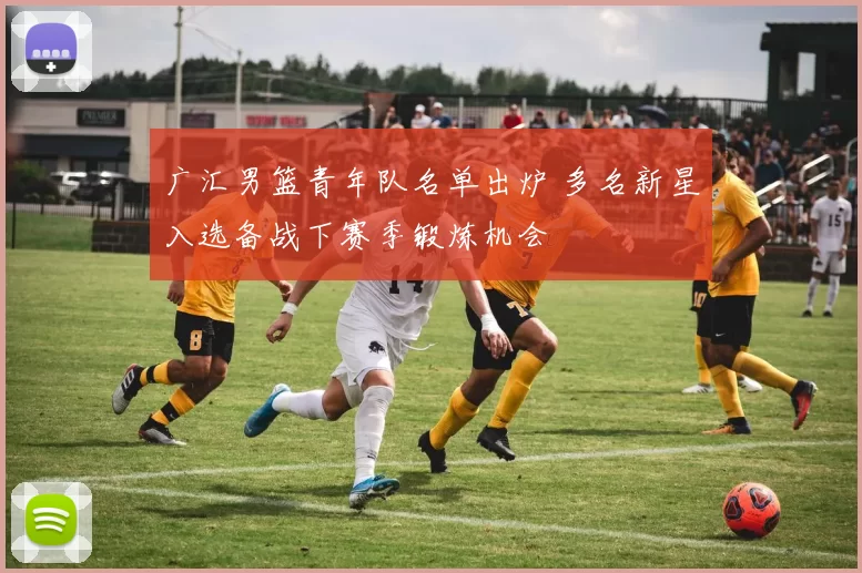 广汇男篮青年队名单出炉 多名新星入选备战下赛季锻炼机会