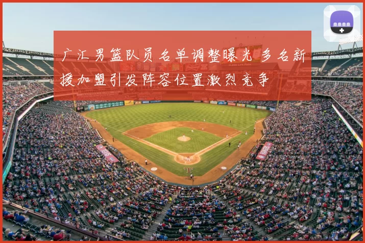 广汇男篮队员名单调整曝光 多名新援加盟引发阵容位置激烈竞争