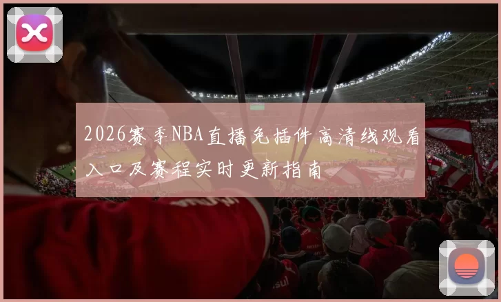 2026赛季NBA直播免插件高清线观看入口及赛程实时更新指南