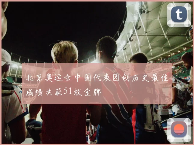 北京奥运会中国代表团创历史最佳成绩共获51枚金牌