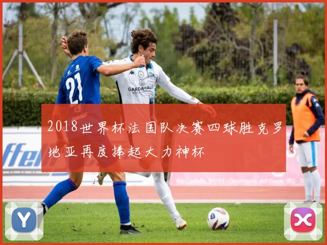 2018世界杯法国队决赛四球胜克罗地亚再度捧起大力神杯