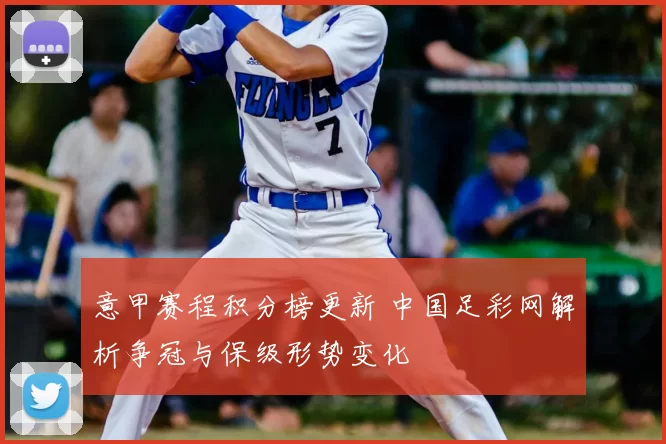 意甲赛程积分榜更新 中国足彩网解析争冠与保级形势变化