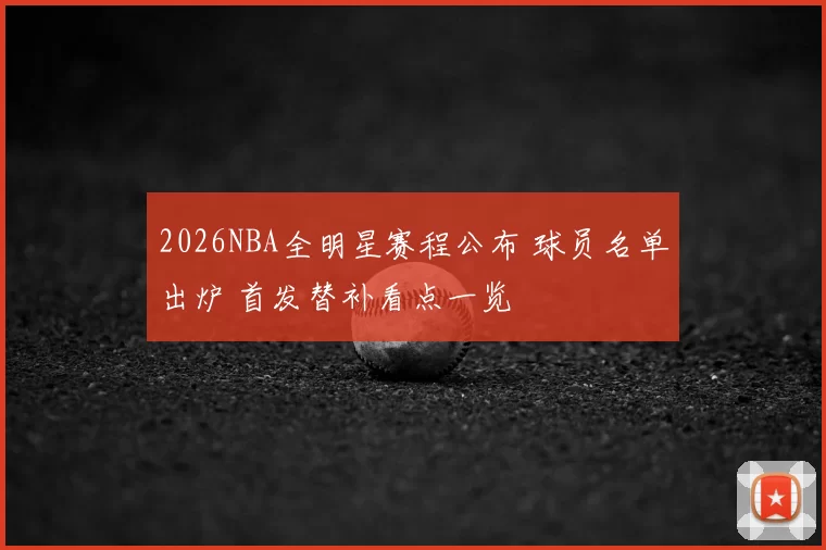2026NBA全明星赛程公布 球员名单出炉 首发替补看点一览