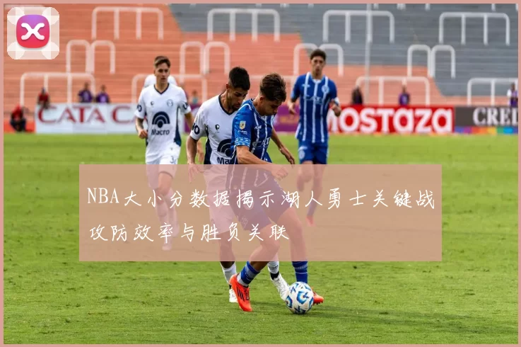 NBA大小分数据揭示湖人勇士关键战攻防效率与胜负关联