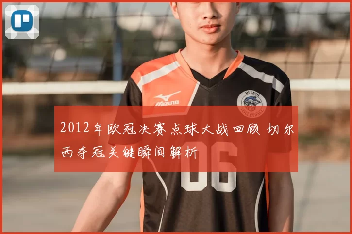 2012年欧冠决赛点球大战回顾 切尔西夺冠关键瞬间解析