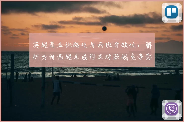 英超商业化路径与西班牙缺位,解析为何西超未成形及对欧战竞争影响