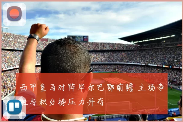 西甲皇马对阵毕尔巴鄂前瞻 主场争胜与积分榜压力并存