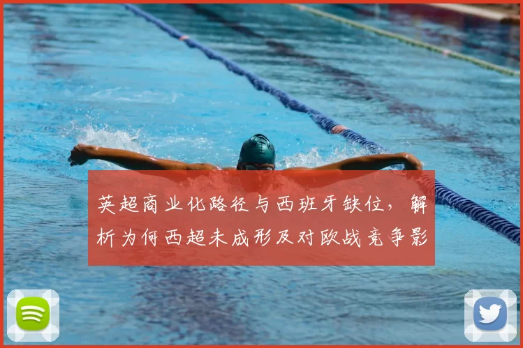 英超商业化路径与西班牙缺位，解析为何西超未成形及对欧战竞争影响