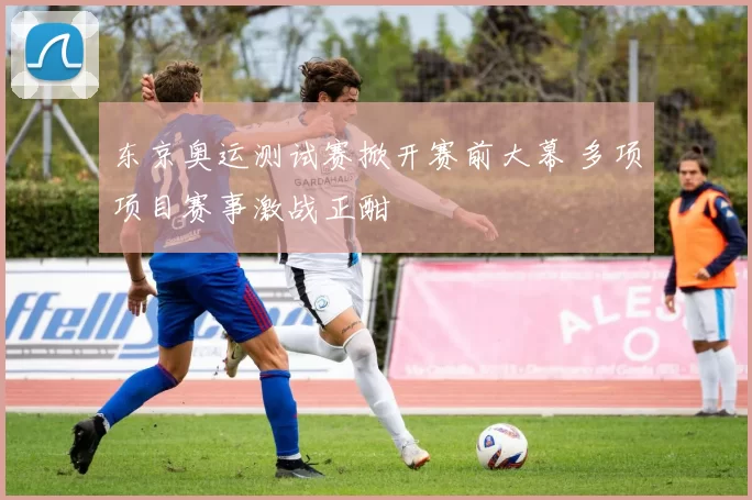 东京奥运测试赛掀开赛前大幕 多项项目赛事激战正酣