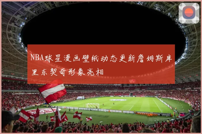 NBA球星漫画壁纸动态更新詹姆斯库里东契奇形象亮相