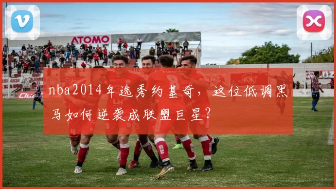 nba2014年选秀约基奇,这位低调黑马如何逆袭成联盟巨星?